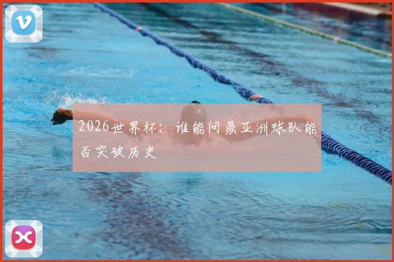 2026世界杯：谁能问鼎亚洲球队能否突破历史