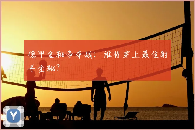 德甲金靴争夺战:谁将穿上最佳射手金靴?