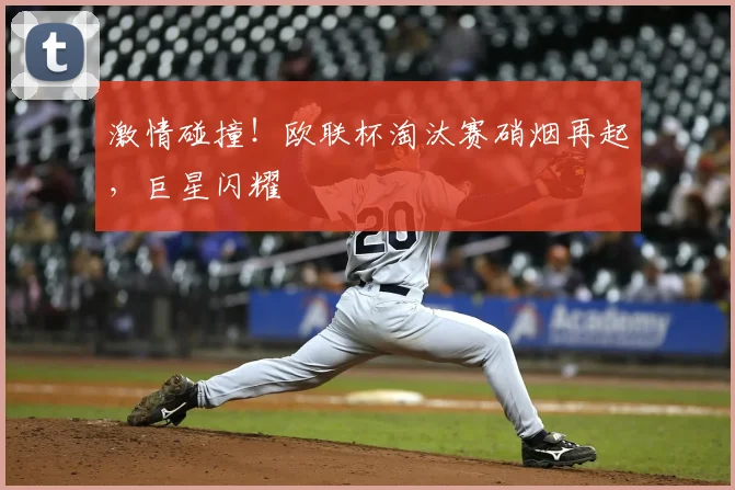 激情碰撞！欧联杯淘汰赛硝烟再起，巨星闪耀