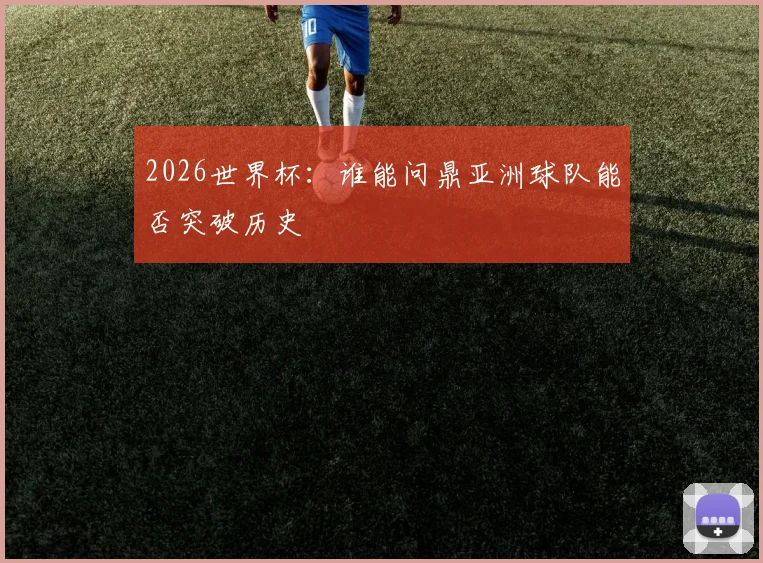 2026世界杯：谁能问鼎亚洲球队能否突破历史