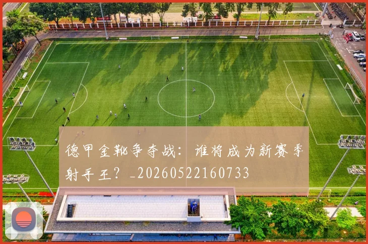 德甲金靴争夺战:谁将成为新赛季射手王?_20260522160733