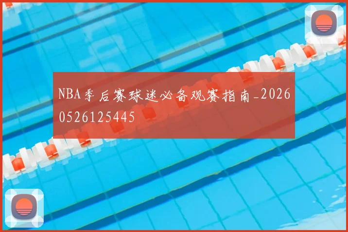 NBA季后赛球迷必备观赛指南_20260526125445