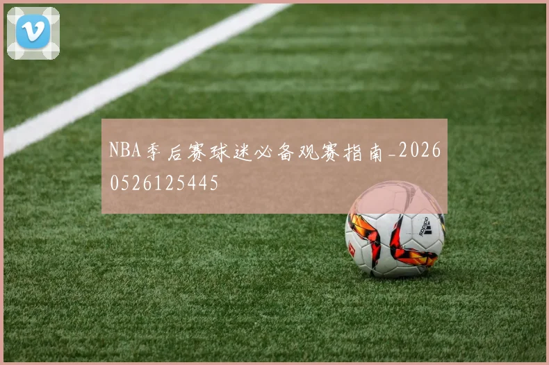 NBA季后赛球迷必备观赛指南_20260526125445