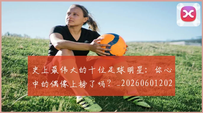 史上最伟大的十位足球明星：你心中的偶像上榜了吗？_20260601202106