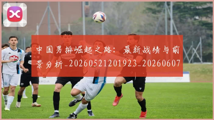 中国男排崛起之路：最新战绩与前景分析_20260521201923_20260607160643