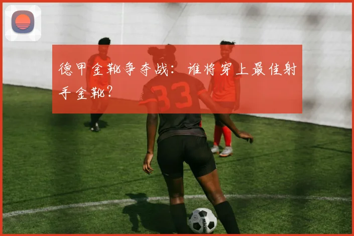德甲金靴争夺战:谁将穿上最佳射手金靴?