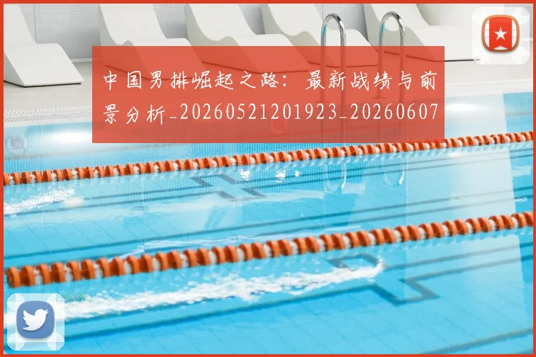 中国男排崛起之路：最新战绩与前景分析_20260521201923_20260607160643