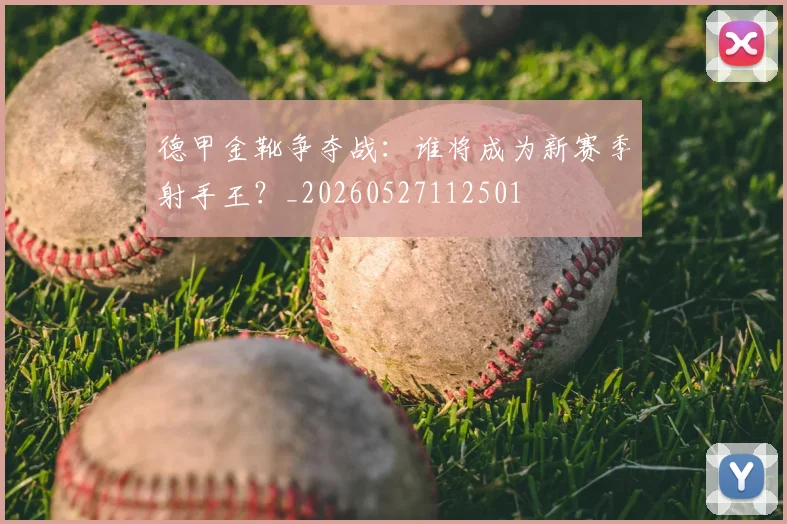 德甲金靴争夺战:谁将成为新赛季射手王?_20260527112501