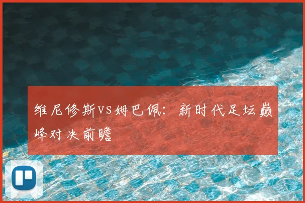 维尼修斯vs姆巴佩：新时代足坛巅峰对决前瞻