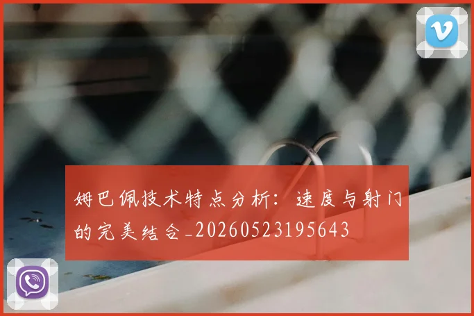 姆巴佩技术特点分析：速度与射门的完美结合_20260523195643