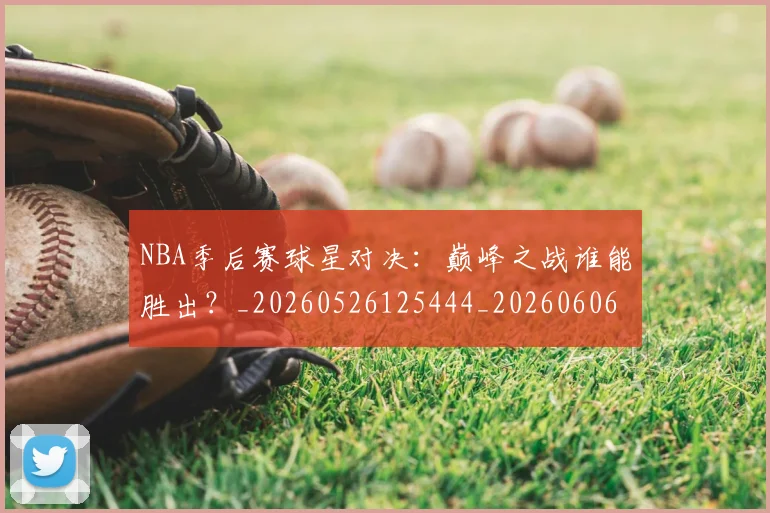 NBA季后赛球星对决：巅峰之战谁能胜出？_20260526125444_20260606165725