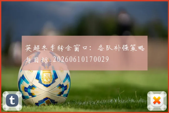 英超冬季转会窗口：各队补强策略与目标_20260610170029