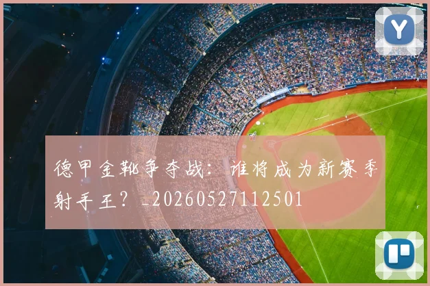 德甲金靴争夺战:谁将成为新赛季射手王?_20260527112501