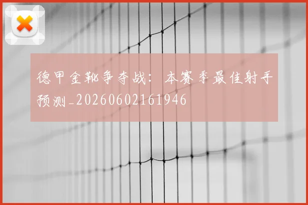 德甲金靴争夺战:本赛季最佳射手预测_20260602161946