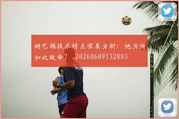 姆巴佩技术特点深度分析：他为何如此致命？_20260609132803