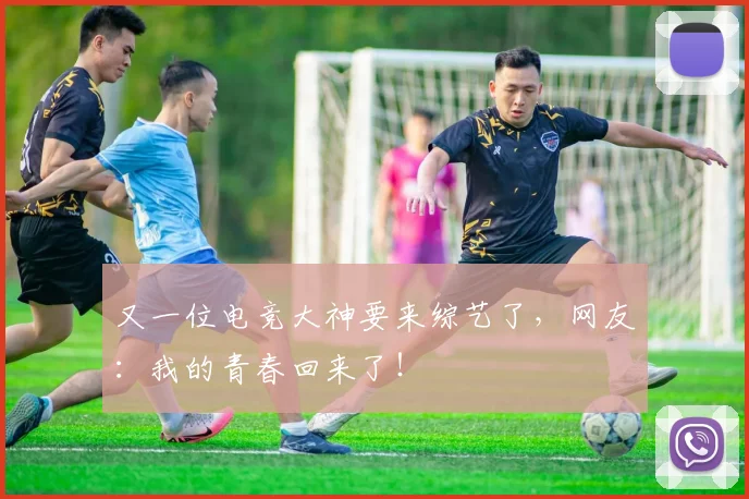 又一位电竞大神要来综艺了，网友：我的青春回来了！