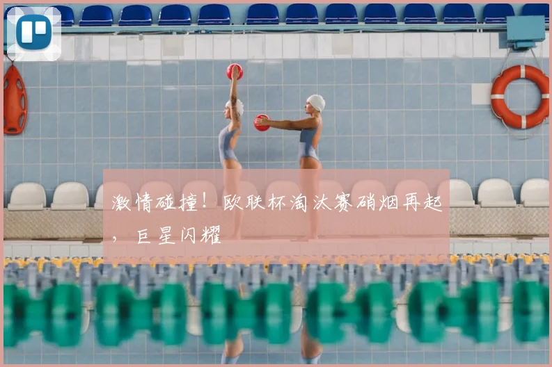 激情碰撞！欧联杯淘汰赛硝烟再起，巨星闪耀
