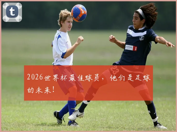 2026世界杯最佳球员，他们是足球的未来！